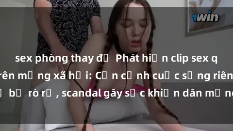 sex phòng thay đồ Phát hiện clip sex quay lén hot nhất trên mạng xã hội: Cận cảnh cuộc sống riêng tư bị rò rỉ, scandal gây sốc khiến dân mạng không khỏi bàng hoàng