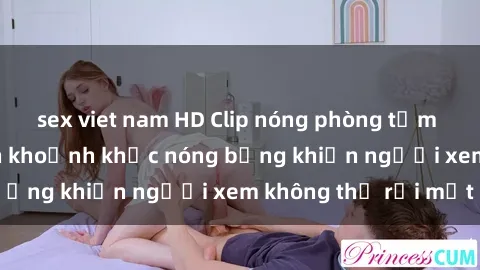 sex viet nam HD Clip nóng phòng tắm gây sốt: Cận cảnh khoảnh khắc nóng bỏng khiến người xem không thể rời mắt