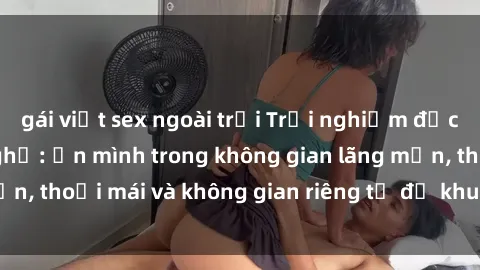 gái việt sex ngoài trời Trải nghiệm độc đáo tại sex nhà nghỉ: ẩn mình trong không gian lãng mạn, thoải mái và không gian riêng tư để khuấy động tình ái.