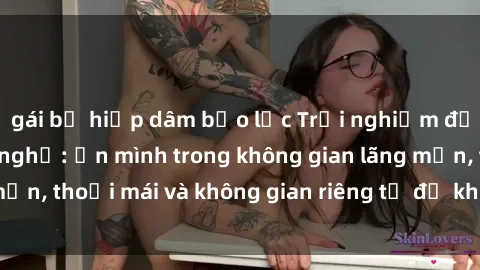 gái bị hiếp dâm bạo lực Trải nghiệm độc đáo tại sex nhà nghỉ: ẩn mình trong không gian lãng mạn, thoải mái và không gian riêng tư để khuấy động tình ái.