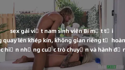 sex gái việt nam sinh viên Bí mật tại khách sạn: Phòng quay lén khép kín, không gian riêng tư hoàn hảo để thực hiện những cuộc trò chuyện và hành động không bị người khác phát hiện.