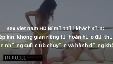sex viet nam HD Bí mật tại khách sạn: Phòng quay lén khép kín, không gian riêng tư hoàn hảo để thực hiện những cuộc trò chuyện và hành động không bị người khác phát hiện.