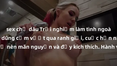 sex chị dâu Trải nghiệm làm tình ngoài đường: Khi lòng dũng cảm vượt qua ranh giới, cuộc hẹn nơi công cộng trở nên mãn nguyện và đầy kích thích. Hành vi nguy hiểm, nhưng cũng tạo nên cảm giác mới mẻ v