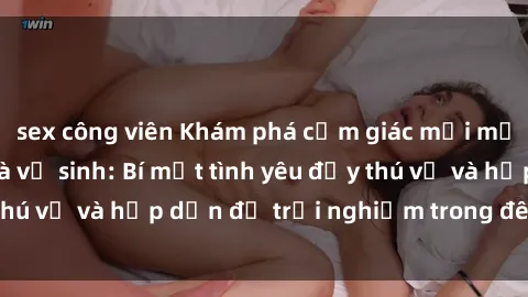sex công viên Khám phá cảm giác mới mẻ với sex trong nhà vệ sinh: Bí mật tình yêu đầy thú vị và hấp dẫn để trải nghiệm trong đêm hôm nay!