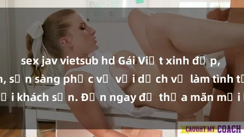 sex jav vietsub hd Gái Việt xinh đẹp, nồng nàn tình cảm, sẵn sàng phục vụ với dịch vụ làm tình tại khách sạn. Đến ngay để thỏa mãn mọi khao khát của bạn!