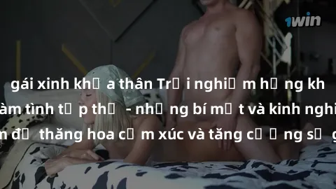 gái xinh khỏa thân Trải nghiệm hứng khởi cùng với việc làm tình tập thể - những bí mật và kinh nghiệm để thăng hoa cảm xúc và tăng cường sự gắn kết trong mối quan hệ