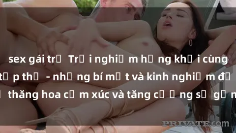 sex gái trẻ Trải nghiệm hứng khởi cùng với việc làm tình tập thể - những bí mật và kinh nghiệm để thăng hoa cảm xúc và tăng cường sự gắn kết trong mối quan hệ