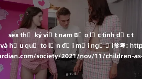 sex thư ký việt nam Bạo lực tình dục trong nhóm: nguy cơ và hậu quả to lớn đối mọi người参考: https://www.theguardian.com/society/2021/nov/11/children-as-young-as-four-are-being-sexually-abused-by-group