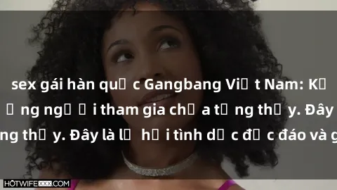 sex gái hàn quốc Gangbang Việt Nam: Kỷ lục mới với số lượng người tham gia chưa từng thấy. Đây là lễ hội tình dục độc đáo và gây sốc.