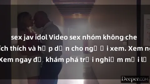 sex jav idol Video sex nhóm không che mới nhất cực kỳ kích thích và hấp dẫn cho người xem. Xem ngay để khám phá trải nghiệm mới lạ và đầy bất ngờ!