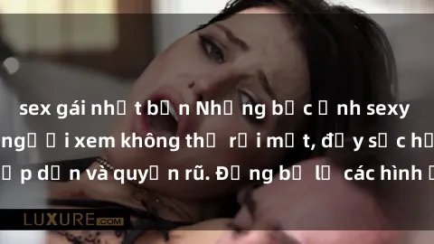sex gái nhật bản Những bức ảnh sexy tá gợi cảm khiến người xem không thể rời mắt, đầy sức hấp dẫn và quyến rũ. Đừng bỏ lỡ các hình ảnh nóng bỏng này!
