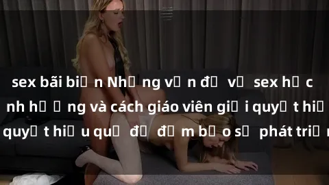 sex bãi biển Những vấn đề về sex học sinh: Các yếu tố ảnh hưởng và cách giáo viên giải quyết hiệu quả để đảm bảo sự phát triển toàn diện.