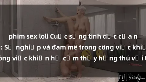 phim sex loli Cuộc sống tình dục của nhân viên văn phòng: Sự nghiệp và đam mê trong công việc khiến họ cảm thấy hứng thú với tình dục?