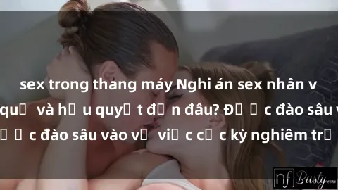 sex trong thang máy Nghi án sex nhân viên nhà hàng: Hậu quả và hậu quyết đến đâu? Được đào sâu vào vụ việc cực kỳ nghiêm trọng này.