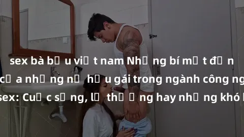 sex bà bầu việt nam Những bí mật đằng sau cuộc sống của những nữ hầu gái trong ngành công nghiệp sex: Cuộc sống, lẽ thường hay những khó khăn mà họ phải đối mặt.