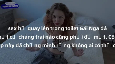 sex bị quay lén trong toilet Gái Nga dâm đãng khiến tim bất cứ chàng trai nào cũng phải đỏ mặt. Cô gái xinh đẹp này đã chứng minh rằng không ai có thể cưỡng lại khi cô làm tình đắm say.