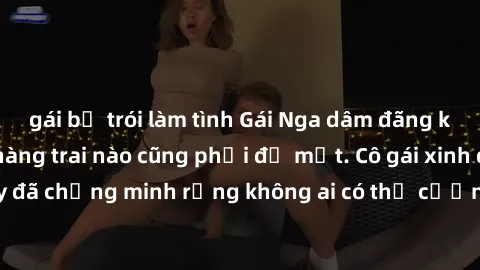gái bị trói làm tình Gái Nga dâm đãng khiến tim bất cứ chàng trai nào cũng phải đỏ mặt. Cô gái xinh đẹp này đã chứng minh rằng không ai có thể cưỡng lại khi cô làm tình đắm say.