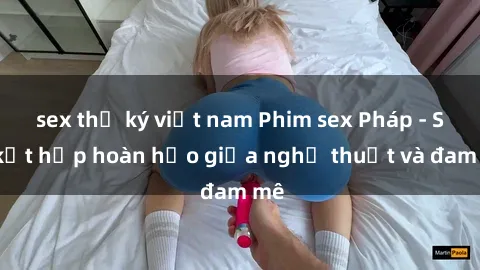 sex thư ký việt nam Phim sex Pháp - Sự kết hợp hoàn hảo giữa nghệ thuật và đam mê