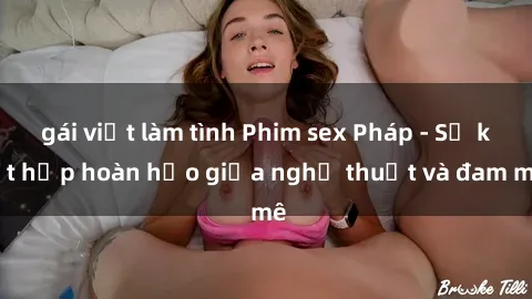 gái việt làm tình Phim sex Pháp - Sự kết hợp hoàn hảo giữa nghệ thuật và đam mê