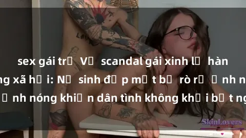 sex gái trẻ Vụ scandal gái xinh lộ hàng gây sốt trên mạng xã hội: Nữ sinh đẹp mắt bị rò rỉ ảnh nóng khiến dân tình không khỏi bất ngờ và phẫn nộ!