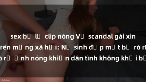 sex bị lộ clip nóng Vụ scandal gái xinh lộ hàng gây sốt trên mạng xã hội: Nữ sinh đẹp mắt bị rò rỉ ảnh nóng khiến dân tình không khỏi bất ngờ và phẫn nộ!