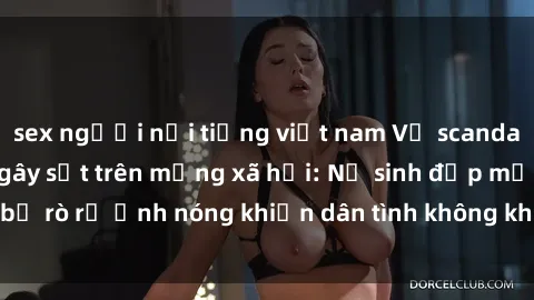 sex người nổi tiếng việt nam Vụ scandal gái xinh lộ hàng gây sốt trên mạng xã hội: Nữ sinh đẹp mắt bị rò rỉ ảnh nóng khiến dân tình không khỏi bất ngờ và phẫn nộ!
