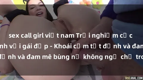 sex call girl việt nam Trải nghiệm cực kỳ thú vị khi làm tình với gái đẹp - Khoái cảm tột đỉnh và đam mê bùng nổ không ngờ chỉ trong một đêm!