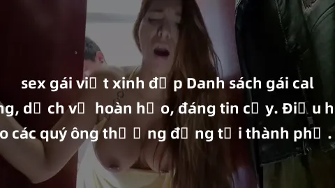 sex gái việt xinh đẹp Danh sách gái call girl vip chất lượng, dịch vụ hoàn hảo, đáng tin cậy. Điều hấp dẫn cho các quý ông thượng đẳng tại thành phố. Hãy nhấc máy và đặt lịch ngay!