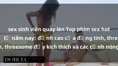 sex sinh viên quay lén Top phim sex hot nhất không thể bỏ lỡ năm nay: đỉnh cao của đồng tính, threesome đầy kích thích và các cảnh nóng đang gây sốt!