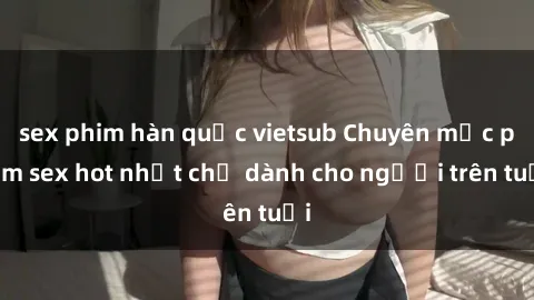 sex phim hàn quốc vietsub Chuyên mục phim sex hot nhất chỉ dành cho người trên tuổi