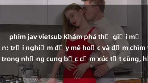 phim jav vietsub Khám phá thế giới mới với sex người lớn: trải nghiệm đầy mê hoặc và đắm chìm trong những cung bậc cảm xúc tột cùng, hứng khởi và cuốn hút.