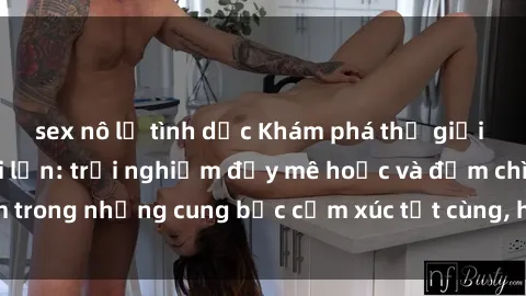 sex nô lệ tình dục Khám phá thế giới mới với sex người lớn: trải nghiệm đầy mê hoặc và đắm chìm trong những cung bậc cảm xúc tột cùng, hứng khởi và cuốn hút.