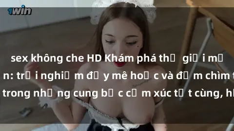 sex không che HD Khám phá thế giới mới với sex người lớn: trải nghiệm đầy mê hoặc và đắm chìm trong những cung bậc cảm xúc tột cùng, hứng khởi và cuốn hút.