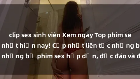 clip sex sinh viên Xem ngay Top phim sex mới nhất đang hot nhất hiện nay! Cập nhật liên tục những bộ phim sex hấp dẫn, độc đáo và đầy kích thích.