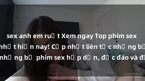 sex anh em ruột Xem ngay Top phim sex mới nhất đang hot nhất hiện nay! Cập nhật liên tục những bộ phim sex hấp dẫn, độc đáo và đầy kích thích.