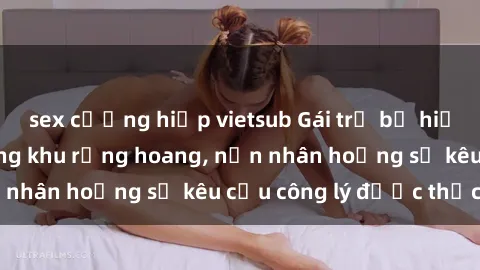 sex cưỡng hiếp vietsub Gái trẻ bị hiếp dâm bạo lực trong khu rừng hoang, nạn nhân hoảng sợ kêu cầu công lý được thực thi