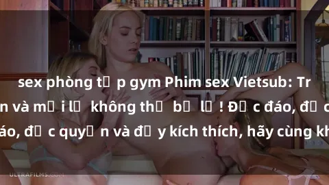 sex phòng tập gym Phim sex Vietsub: Trải nghiệm hấp dẫn và mới lạ không thể bỏ lỡ! Độc đáo, độc quyền và đầy kích thích, hãy cùng khám phá ngay!