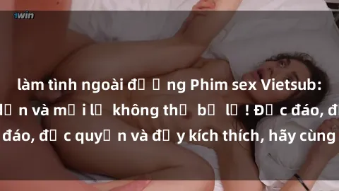 làm tình ngoài đường Phim sex Vietsub: Trải nghiệm hấp dẫn và mới lạ không thể bỏ lỡ! Độc đáo, độc quyền và đầy kích thích, hãy cùng khám phá ngay!
