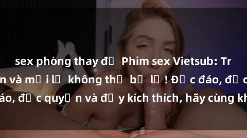sex phòng thay đồ Phim sex Vietsub: Trải nghiệm hấp dẫn và mới lạ không thể bỏ lỡ! Độc đáo, độc quyền và đầy kích thích, hãy cùng khám phá ngay!