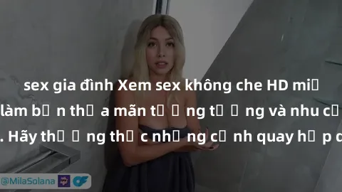 sex gia đình Xem sex không che HD miễn phí đảm bảo sẽ làm bạn thỏa mãn tưởng tượng và nhu cầu tình dục. Hãy thưởng thức những cảnh quay hấp dẫn và mãnh liệt ngay bây giờ!