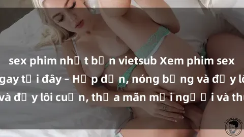sex phim nhật bản vietsub Xem phim sex miễn phí online ngay tại đây – Hấp dẫn, nóng bỏng và đầy lôi cuốn, thỏa mãn mọi người và thú vui của bạn!