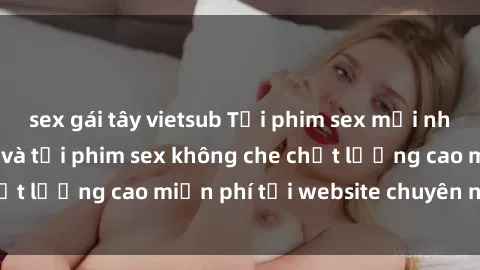 sex gái tây vietsub Tải phim sex mới nhất hot nhất - Xem và tải phim sex không che chất lượng cao miễn phí tại website chuyên nghiệp.