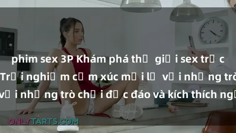 phim sex 3P Khám phá thế giới sex trực tuyến: Hơn tuổi? Trải nghiệm cảm xúc mới lạ với những trò chơi độc đáo và kích thích người lớn