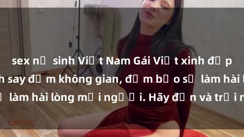 sex nữ sinh Việt Nam Gái Việt xinh đẹp, nồng nàn làm tình say đắm không gian, đảm bảo sẽ làm hài lòng mọi người. Hãy đến và trải nghiệm ngay!