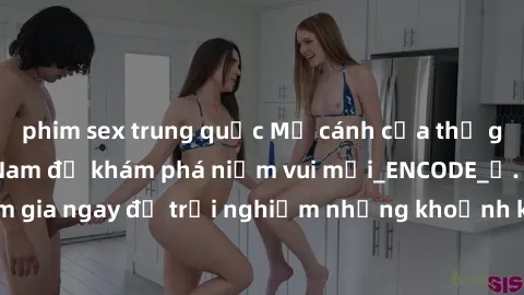 phim sex trung quốc Mở cánh cửa thế giới sex MILF Việt Nam để khám phá niềm vui mới_ENCODE_. Hãy tham gia ngay để trải nghiệm những khoảnh khắc đầy kích thích và đam mê.