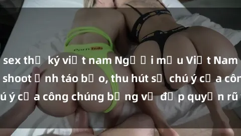 sex thư ký việt nam Người mẫu Việt Nam gây sốt với loạt shoot ảnh táo bạo, thu hút sự chú ý của công chúng bằng vẻ đẹp quyến rũ và gợi cảm.
