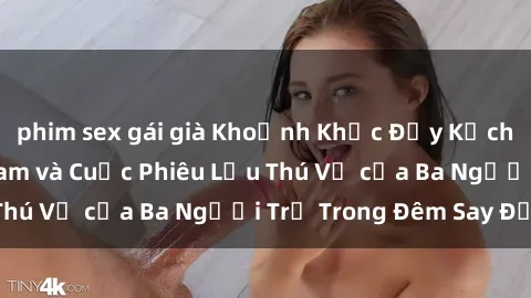 phim sex gái già Khoảnh Khắc Đầy Kịch Tính: Sex  Việt Nam và Cuộc Phiêu Lưu Thú Vị của Ba Người Trẻ Trong Đêm Say Đắm