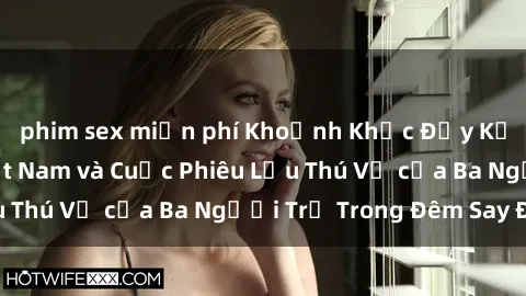 phim sex miễn phí Khoảnh Khắc Đầy Kịch Tính: Sex  Việt Nam và Cuộc Phiêu Lưu Thú Vị của Ba Người Trẻ Trong Đêm Say Đắm