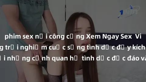 phim sex nơi công cộng Xem Ngay Sex  Vietsub Full HD - Cùng trải nghiệm cuộc sống tình dục đầy kích thích với những cảnh quan hệ tình dục độc đáo và mãnh liệt trong bộ phim này!