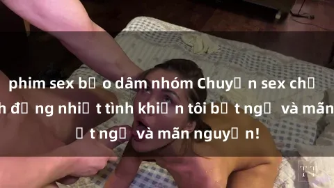 phim sex bạo dâm nhóm Chuyện sex chị dâu: hành động nhiệt tình khiến tôi bất ngờ và mãn nguyện!